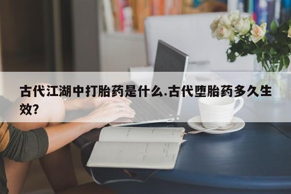 流产药微信买在线下单古代江湖中打胎药是什么.古代堕胎药多久生效？