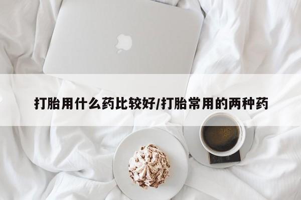 流产药微信买在线下单打胎用什么药比较好/打胎常用的两种药