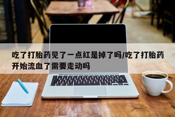 流产药微信买在线下单吃了打胎药见了一点红是掉了吗/吃了打胎药开始流血了需要走动吗