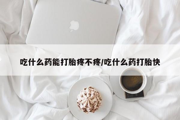 流产药微信买在线下单吃什么药能打胎疼不疼/吃什么药打胎快
