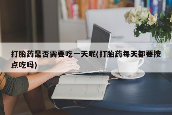 流产药微信买在线下单打胎药是否需要吃一天呢(打胎药每天都要按点吃吗)