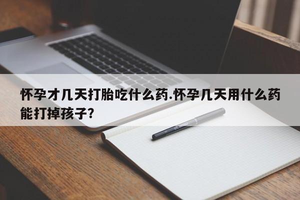 流产药微信买在线下单怀孕才几天打胎吃什么药.怀孕几天用什么药能打掉孩子？