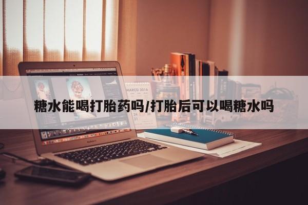 流产药微信买在线下单糖水能喝打胎药吗/打胎后可以喝糖水吗