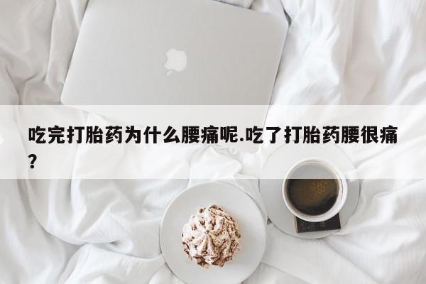 流产药微信买在线下单吃完打胎药为什么腰痛呢.吃了打胎药腰很痛？