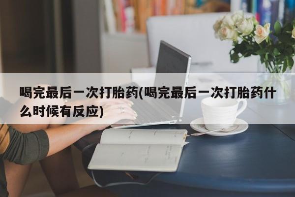 流产药微信买在线下单喝完最后一次打胎药(喝完最后一次打胎药什么时候有反应)