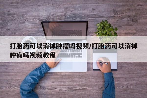 流产药微信买在线下单打胎药可以消掉肿瘤吗视频/打胎药可以消掉肿瘤吗视频教程