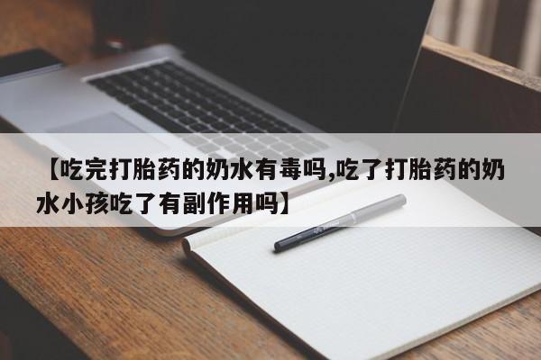 流产药微信买在线下单【吃完打胎药的奶水有毒吗,吃了打胎药的奶水小孩吃了有副作用吗】