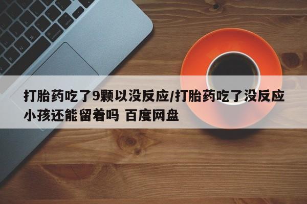 流产药微信买在线下单打胎药吃了9颗以没反应/打胎药吃了没反应小孩还能留着吗 百度网盘