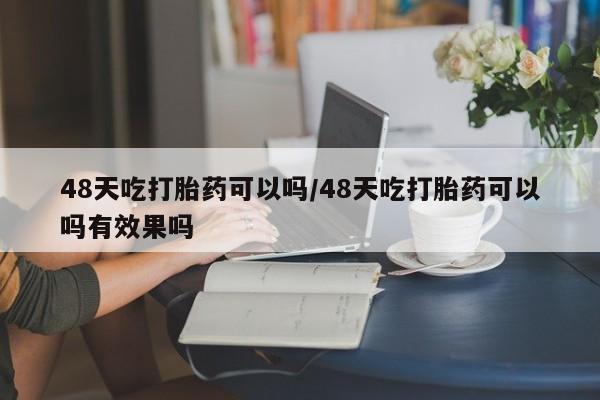 流产药微信买在线下单48天吃打胎药可以吗/48天吃打胎药可以吗有效果吗