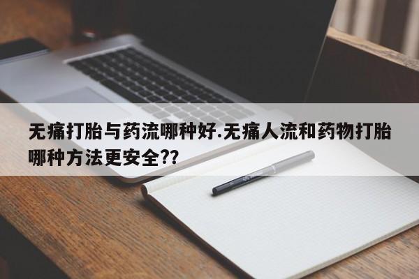 流产药微信买在线下单无痛打胎与药流哪种好.无痛人流和药物打胎哪种方法更安全?？