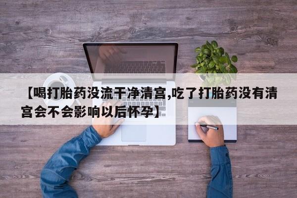 流产药微信买在线下单【喝打胎药没流干净清宫,吃了打胎药没有清宫会不会影响以后怀孕】