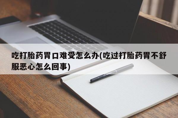 流产药微信买在线下单吃打胎药胃口难受怎么办(吃过打胎药胃不舒服恶心怎么回事)