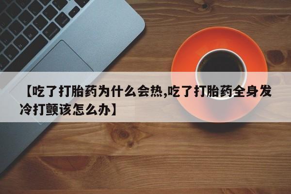 流产药微信买在线下单【吃了打胎药为什么会热,吃了打胎药全身发冷打颤该怎么办】