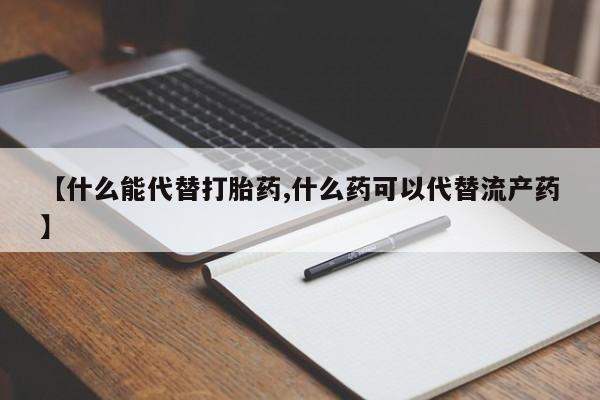流产药微信买在线下单【什么能代替打胎药,什么药可以代替流产药】