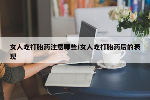 流产药微信买在线下单女人吃打胎药注意哪些/女人吃打胎药后的表现