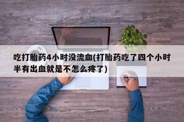 流产药微信买在线下单吃打胎药4小时没流血(打胎药吃了四个小时半有出血就是不怎么疼了)