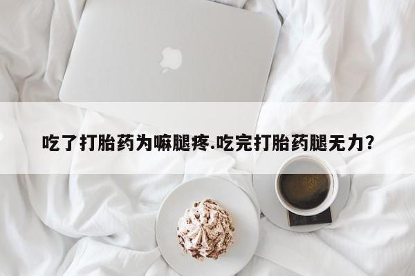 流产药微信买在线下单吃了打胎药为嘛腿疼.吃完打胎药腿无力？