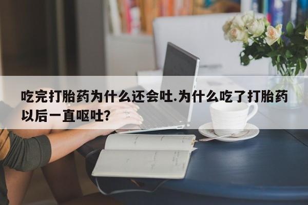 流产药微信买在线下单吃完打胎药为什么还会吐.为什么吃了打胎药以后一直呕吐？