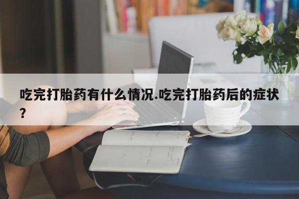 流产药微信买在线下单吃完打胎药有什么情况.吃完打胎药后的症状？
