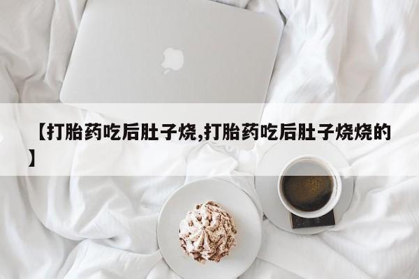 流产药微信买在线下单【打胎药吃后肚子烧,打胎药吃后肚子烧烧的】