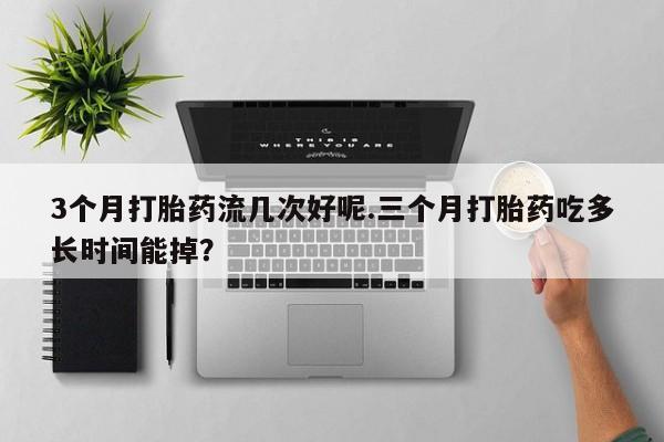 流产药微信买在线下单3个月打胎药流几次好呢.三个月打胎药吃多长时间能掉？