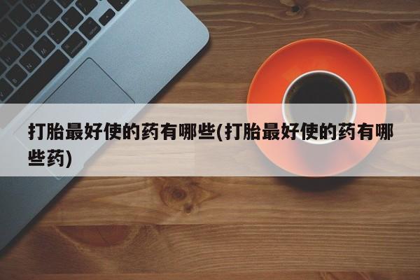 流产药微信买在线下单打胎最好使的药有哪些(打胎最好使的药有哪些药)