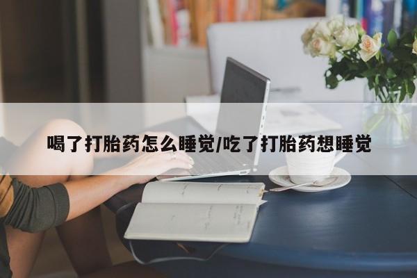 流产药微信买在线下单喝了打胎药怎么睡觉/吃了打胎药想睡觉