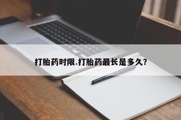 流产药微信买在线下单打胎药时限.打胎药最长是多久？