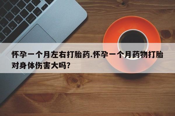流产药微信买在线下单怀孕一个月左右打胎药.怀孕一个月药物打胎对身体伤害大吗？