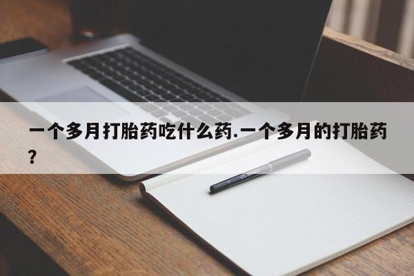 流产药微信买在线下单一个多月打胎药吃什么药.一个多月的打胎药？