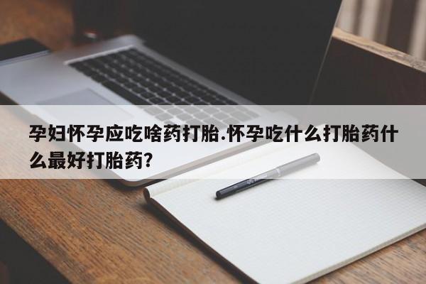 流产药微信买在线下单孕妇怀孕应吃啥药打胎.怀孕吃什么打胎药什么最好打胎药？