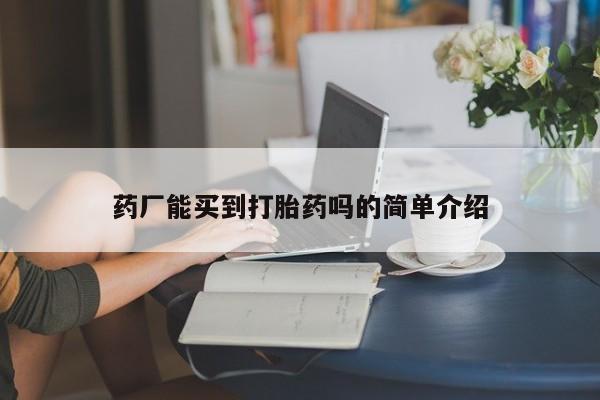 流产药微信买在线下单药厂能买到打胎药吗的简单介绍