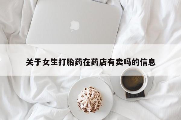 流产药微信买在线下单关于女生打胎药在药店有卖吗的信息