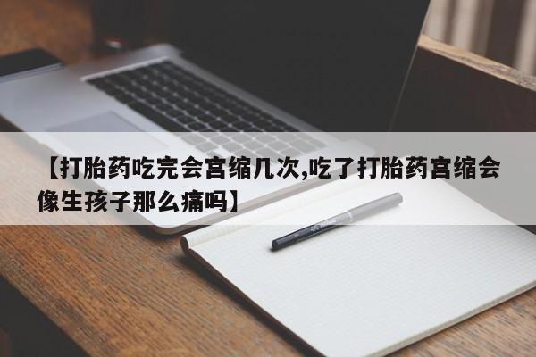 流产药微信买在线下单【打胎药吃完会宫缩几次,吃了打胎药宫缩会像生孩子那么痛吗】