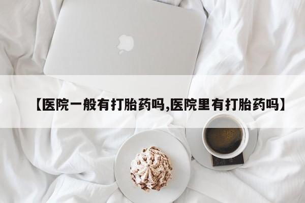 流产药微信买在线下单【医院一般有打胎药吗,医院里有打胎药吗】