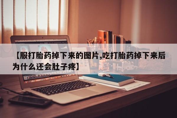 流产药微信买在线下单【服打胎药掉下来的图片,吃打胎药掉下来后为什么还会肚子疼】