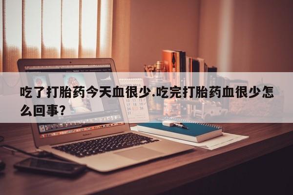 流产药微信买在线下单吃了打胎药今天血很少.吃完打胎药血很少怎么回事？