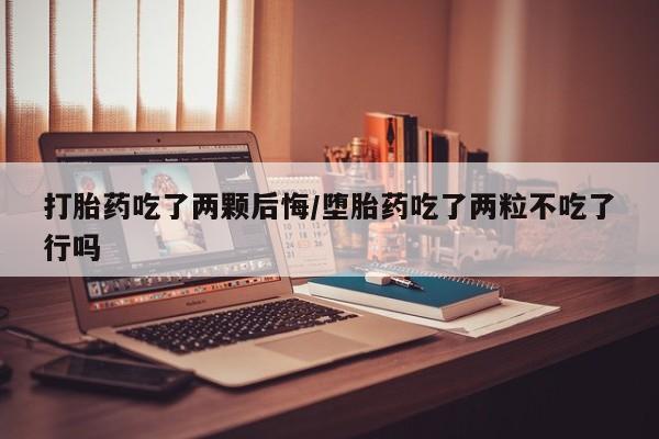 流产药微信买在线下单打胎药吃了两颗后悔/堕胎药吃了两粒不吃了行吗
