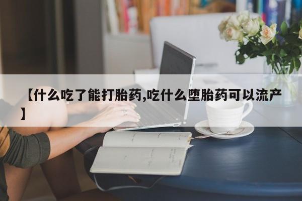 流产药微信买在线下单【什么吃了能打胎药,吃什么堕胎药可以流产】