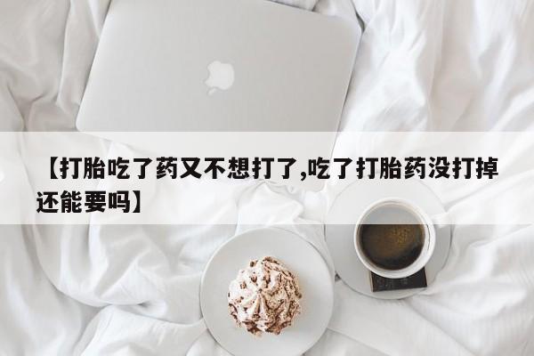 流产药微信买在线下单【打胎吃了药又不想打了,吃了打胎药没打掉还能要吗】