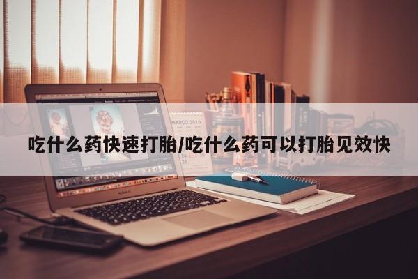 流产药微信买在线下单吃什么药快速打胎/吃什么药可以打胎见效快