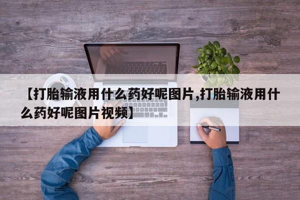 流产药微信买在线下单【打胎输液用什么药好呢图片,打胎输液用什么药好呢图片视频】