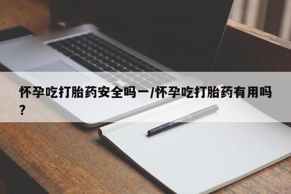 流产药微信买在线下单怀孕吃打胎药安全吗一/怀孕吃打胎药有用吗?